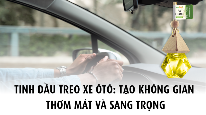 Tinh dầu treo ô tô: Tạo không gian thơm mát và sang trọng